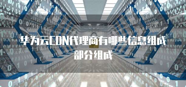 华为云CDN代理商有哪些信息组成部分组成