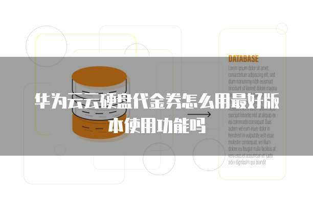 华为云云硬盘代金券怎么用最好版本使用功能吗