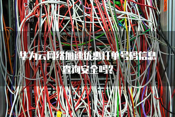 华为云网络加速优惠订单号码信息查询安全吗?