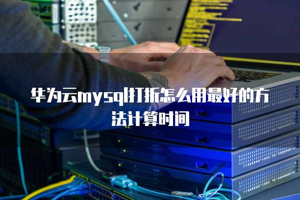 华为云mysql打折怎么用最好的方法计算时间