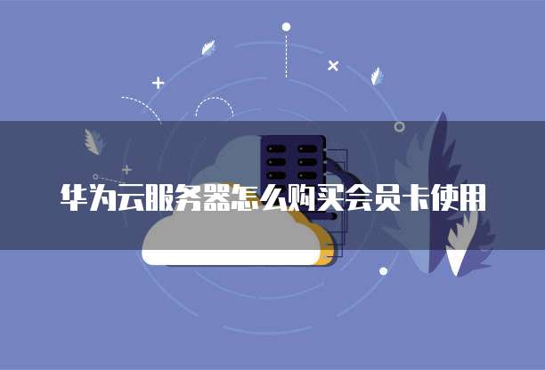 华为云服务器怎么购买会员卡使用