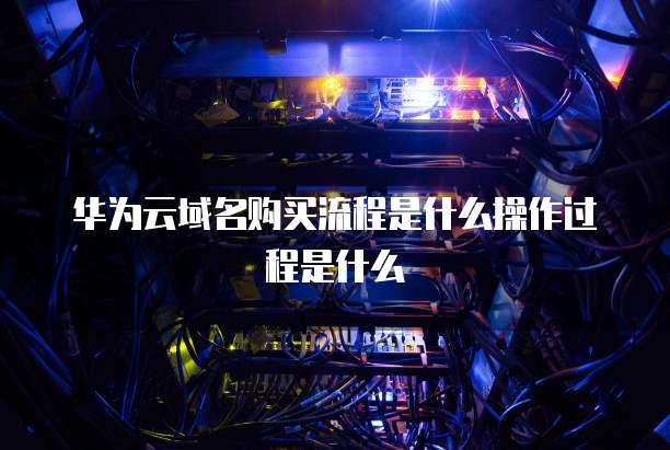 华为云域名购买流程是什么操作过程是什么