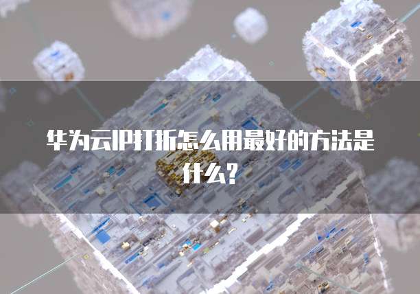 华为云IP打折怎么用最好的方法是什么?