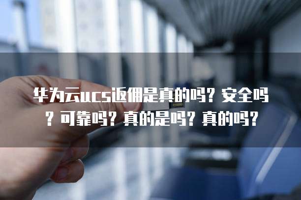 华为云ucs返佣是真的吗？安全吗？可靠吗？真的是吗？真的吗？