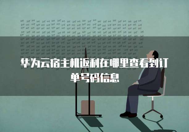 华为云宿主机返利在哪里查看到订单号码信息