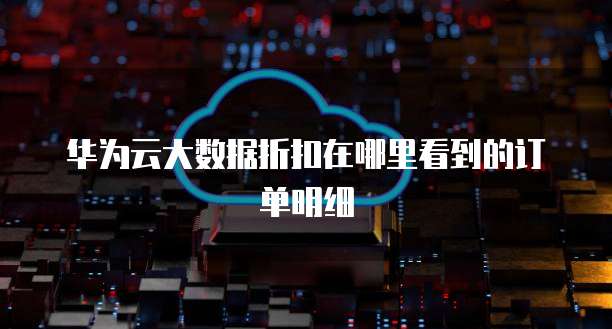 华为云大数据折扣在哪里看到的订单明细