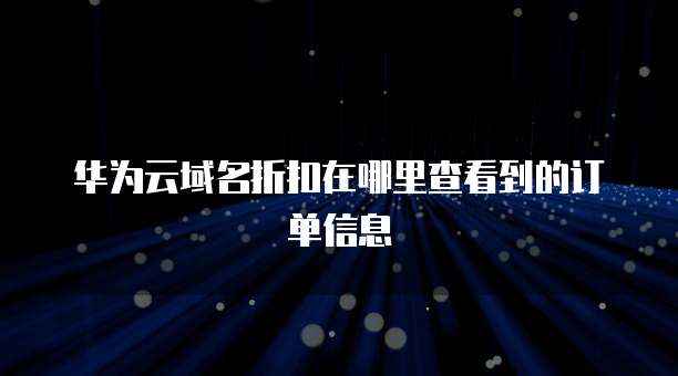华为云域名折扣在哪里查看到的订单信息