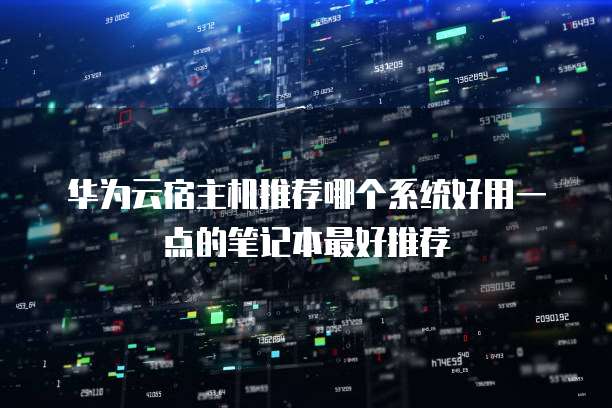 华为云宿主机推荐哪个系统好用一点的笔记本最好推荐