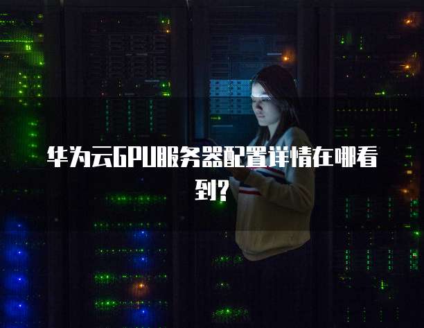 华为云GPU服务器配置详情在哪看到?