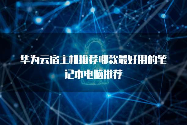 华为云宿主机推荐哪款最好用的笔记本电脑推荐