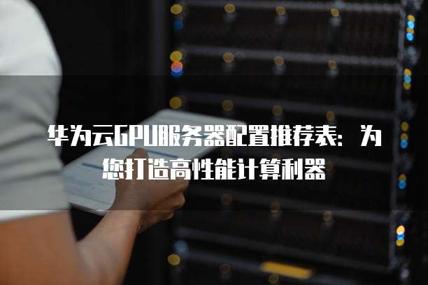华为云GPU服务器配置推荐表:为您打造高性能计算利器