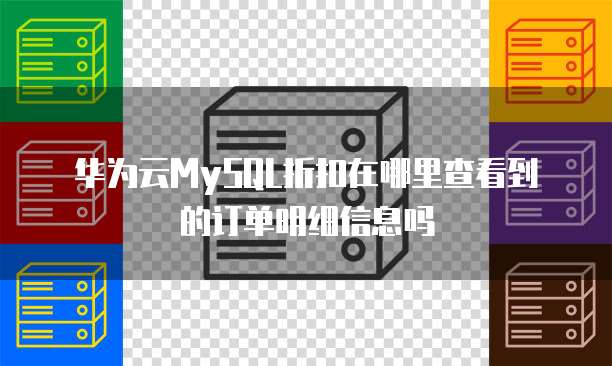 华为云MySQL折扣在哪里查看到的订单明细信息吗