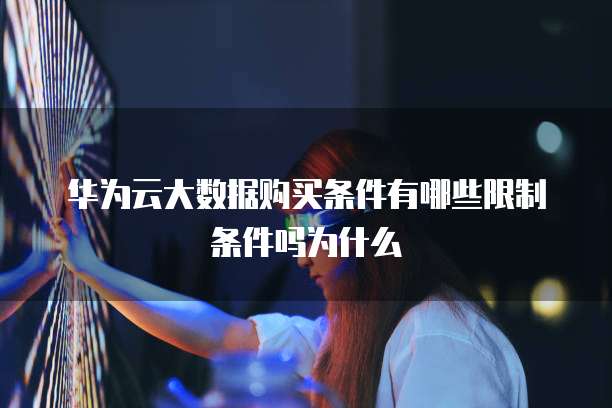 华为云大数据购买条件有哪些限制条件吗为什么