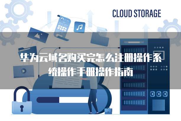 华为云域名购买完怎么注册操作系统操作手册操作指南
