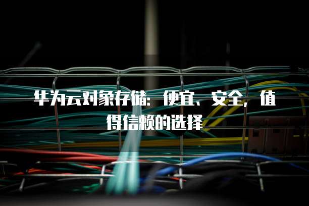 华为云对象存储:便宜、安全,值得信赖的选择