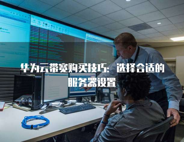 华为云带宽购买技巧:选择合适的服务器设置