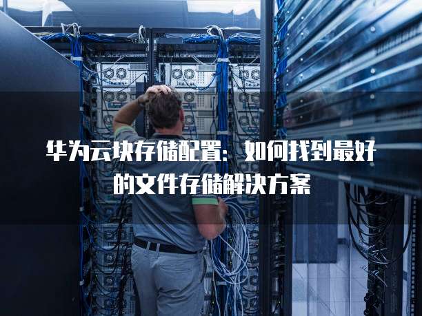 华为云块存储配置:如何找到最好的文件存储解决方案