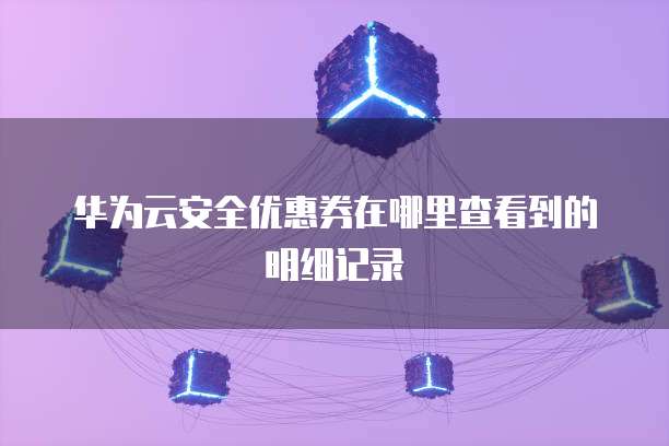 华为云安全优惠券在哪里查看到的明细记录