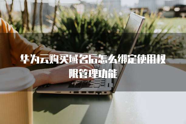 华为云购买域名后怎么绑定使用权限管理功能