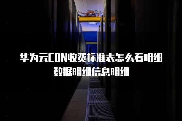 华为云CDN收费标准表怎么看明细数据明细信息明细