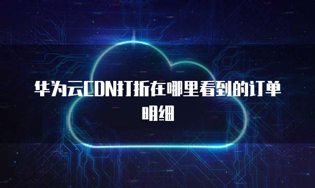 华为云CDN打折在哪里看到的订单明细