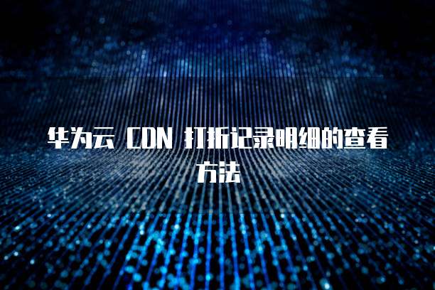 华为云 CDN 打折记录明细的查看方法