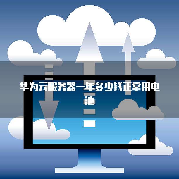 华为云服务器一年多少钱正常用电池