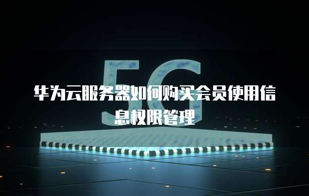 华为云服务器如何购买会员使用信息权限管理