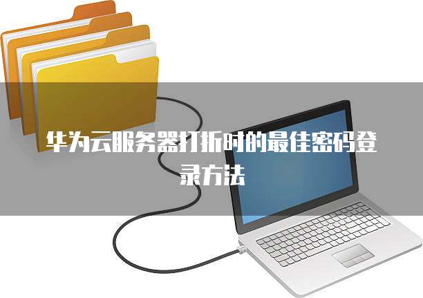 华为云服务器打折时的最佳密码登录方法
