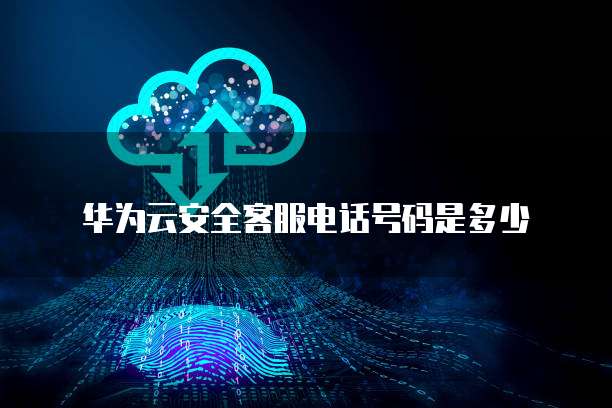 华为云安全客服电话号码是多少