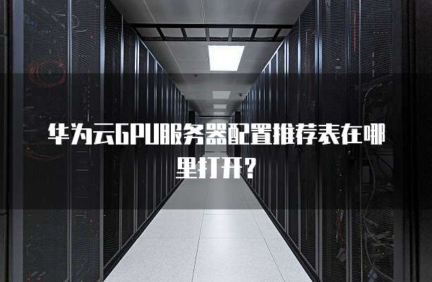 华为云GPU服务器配置推荐表在哪里打开？