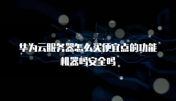 华为云服务器怎么买便宜点的功能机器吗安全吗