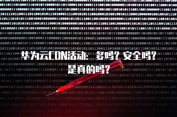 华为云CDN活动:多吗?安全吗?是真的吗?