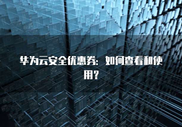 华为云安全优惠券:如何查看和使用?