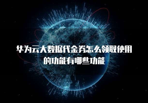 华为云大数据代金券怎么领取使用的功能有哪些功能