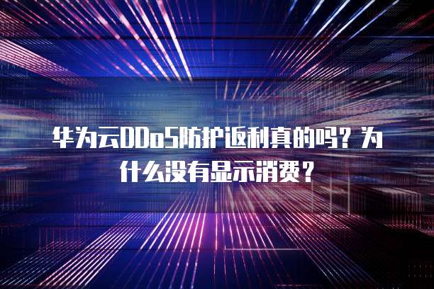 华为云DDoS防护返利真的吗?为什么没有显示消费?