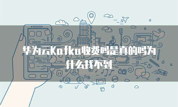 华为云Kafka收费吗是真的吗为什么找不到