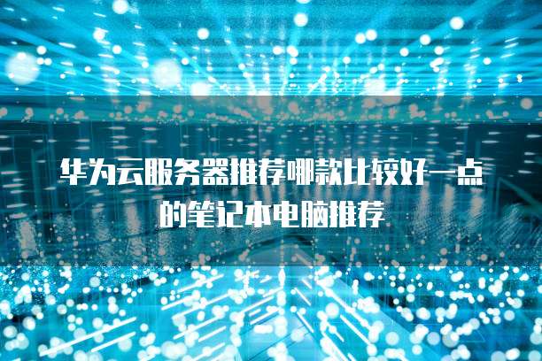 华为云服务器推荐哪款比较好一点的笔记本电脑推荐