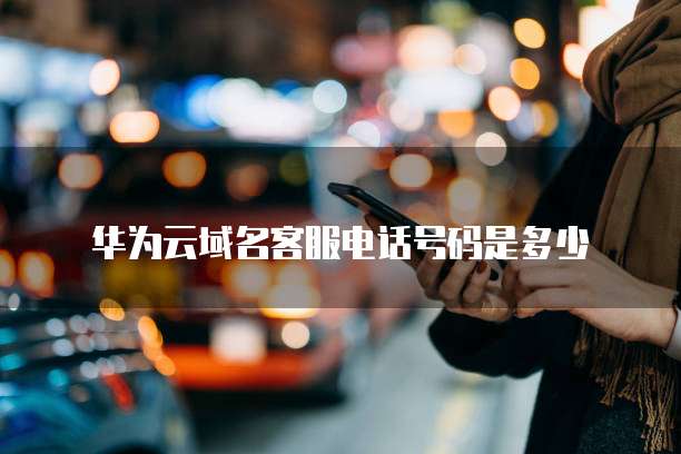 华为云域名客服电话号码是多少