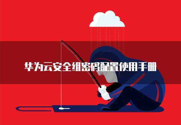 华为云安全组密码配置使用手册