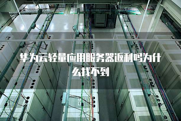 华为云轻量应用服务器返利吗为什么找不到
