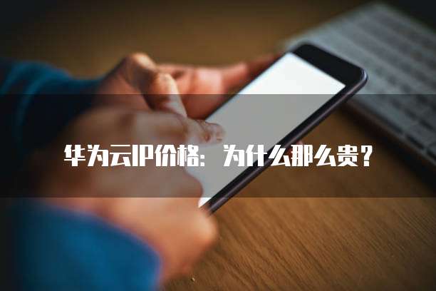 华为云IP价格:为什么那么贵?