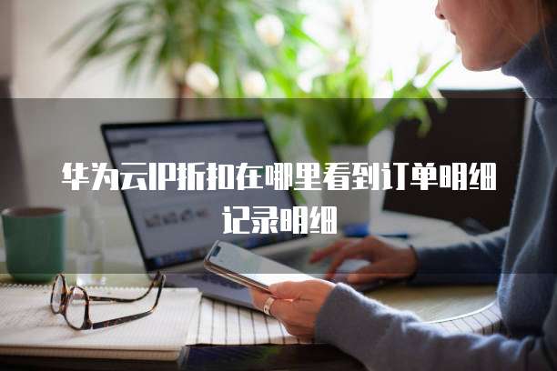 华为云IP折扣在哪里看到订单明细记录明细