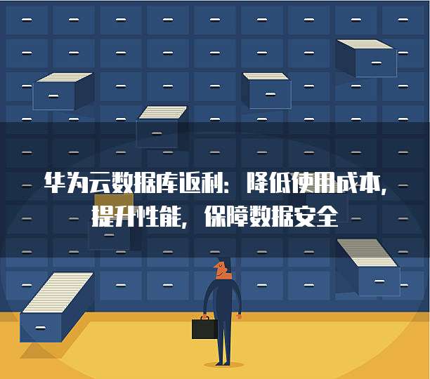 华为云数据库返利:降低使用成本,提升性能,保障数据安全