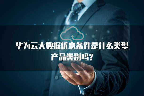 华为云大数据优惠条件是什么类型产品类别吗？