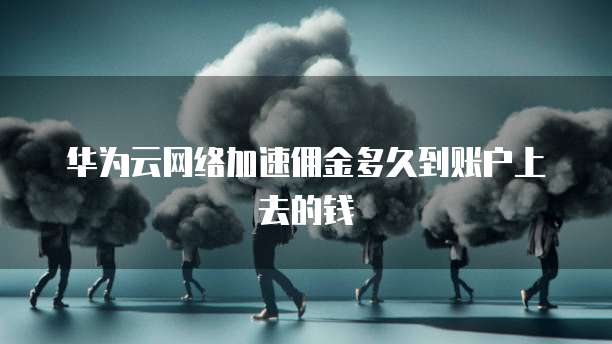 华为云网络加速佣金多久到账户上去的钱
