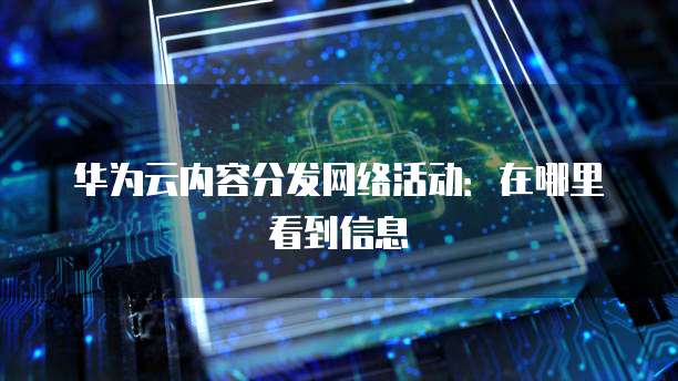 华为云内容分发网络活动:在哪里看到信息