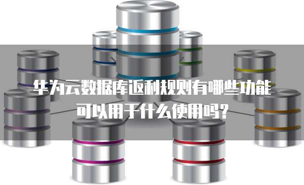 华为云数据库返利规则有哪些功能可以用于什么使用吗?