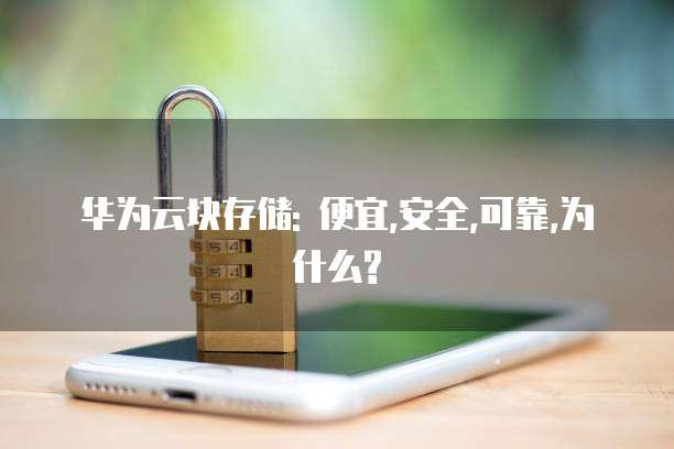 华为云块存储: 便宜,安全,可靠,为什么?