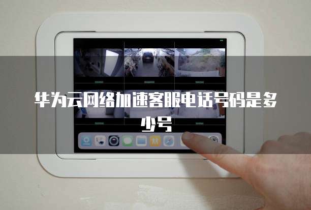 华为云网络加速客服电话号码是多少号